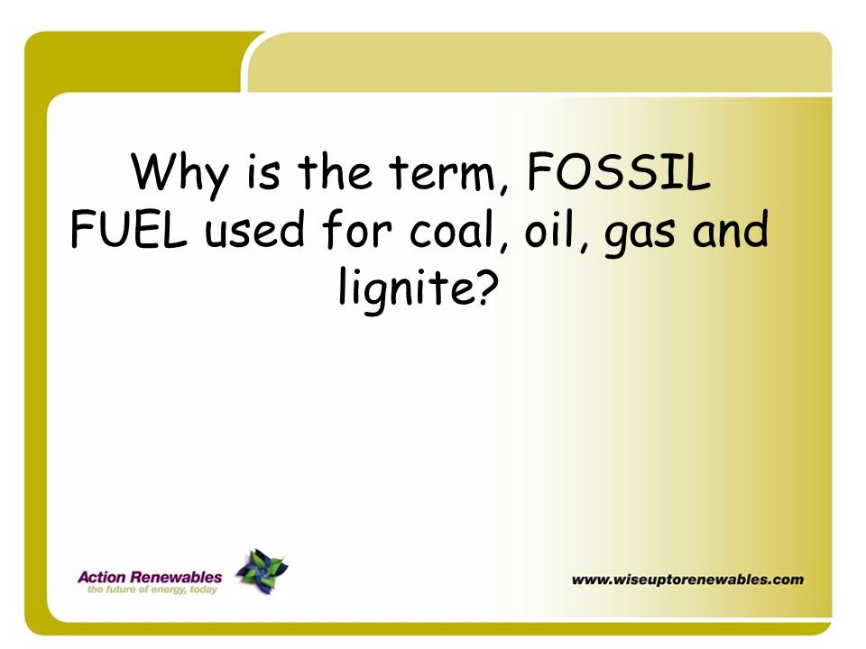 Why is the term, FOSSIL FUEL used for coal, oil, gas and lignite
