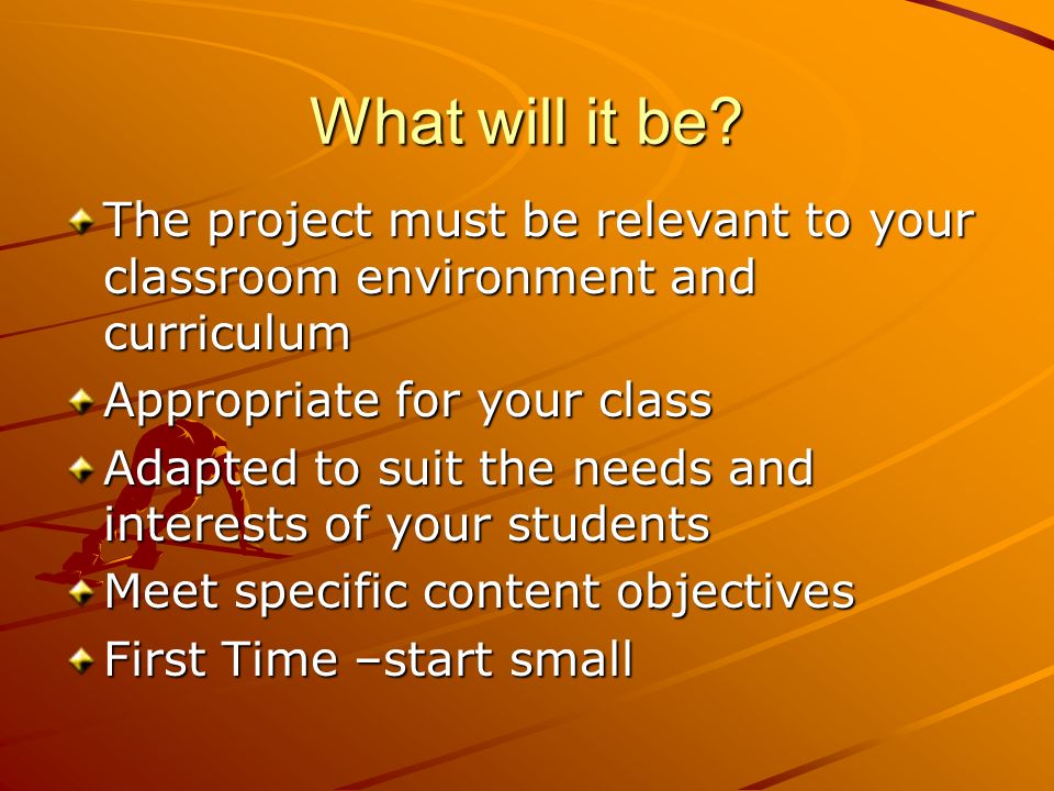 What will it be The project must be relevant to your classroom environment and curriculum. Appropriate for your class.