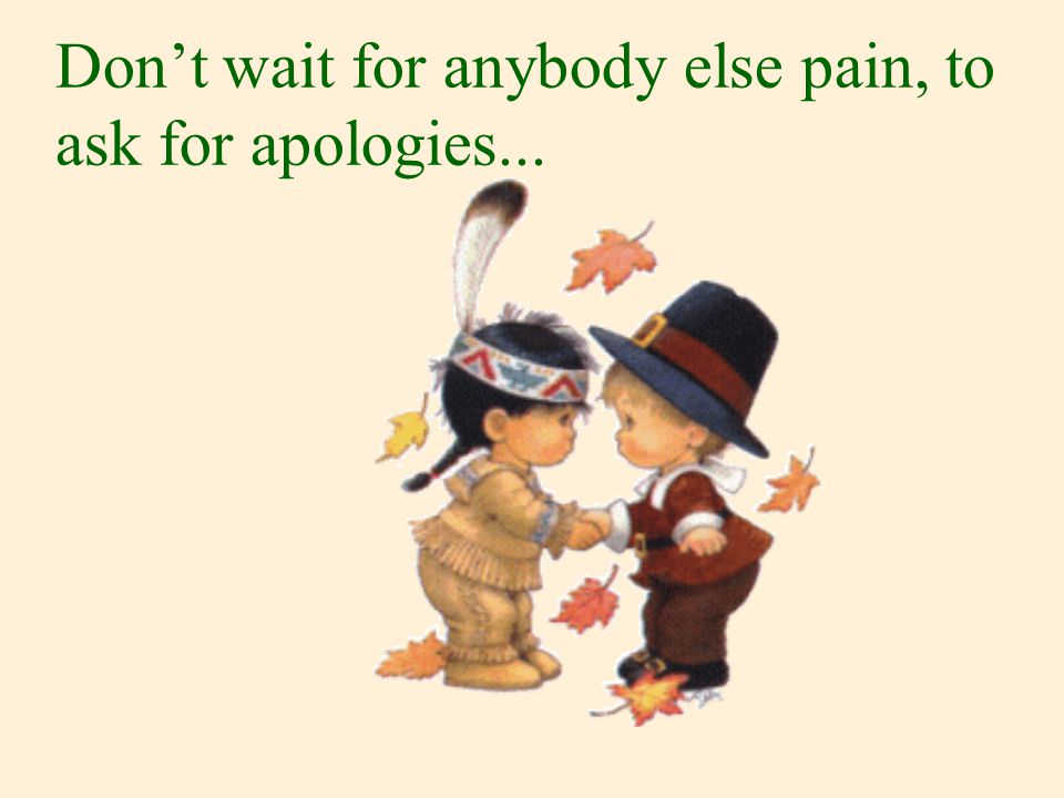 Don’t wait for anybody else pain, to ask for apologies...