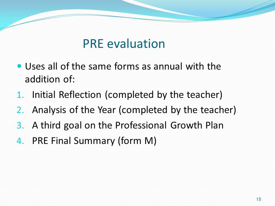 PRE evaluation Uses all of the same forms as annual with the addition of: Initial Reflection (completed by the teacher)