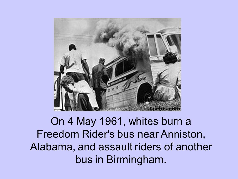 On 4 May 1961, whites burn a Freedom Rider s bus near Anniston, Alabama, and assault riders of another bus in Birmingham.