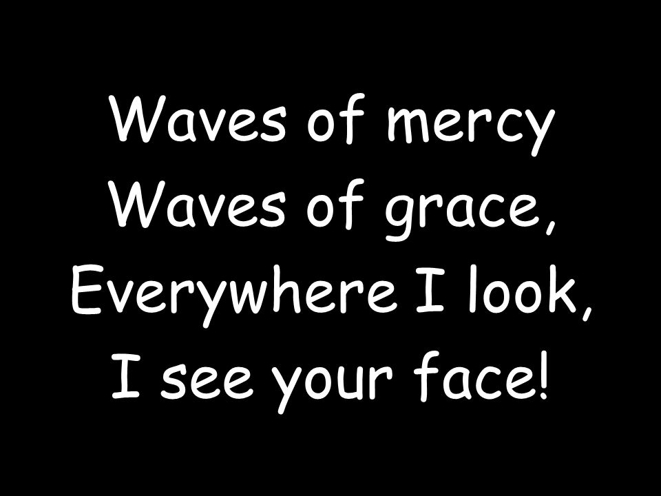 Waves of mercy Waves of grace, Everywhere I look, I see your face!