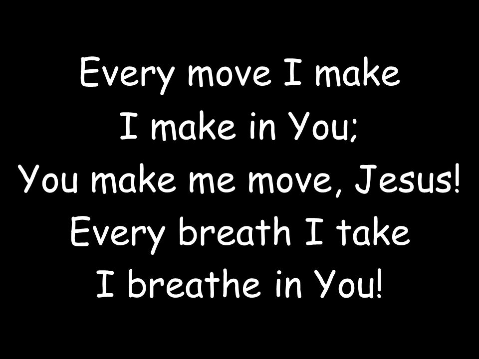 Every move I make I make in You; You make me move, Jesus! Every breath I take I breathe in You!