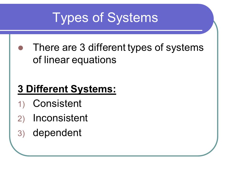 Types of Systems There are 3 different types of systems of linear equations. 3 Different Systems: Consistent.