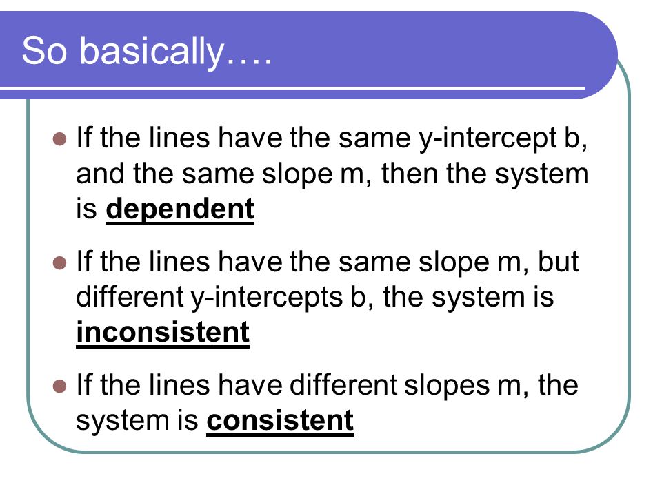 So basically…. If the lines have the same y-intercept b, and the same slope m, then the system is dependent.