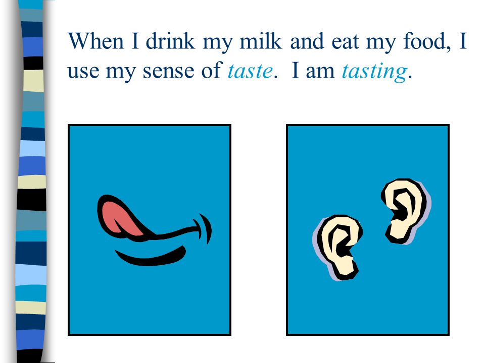 When I drink my milk and eat my food, I use my sense of taste