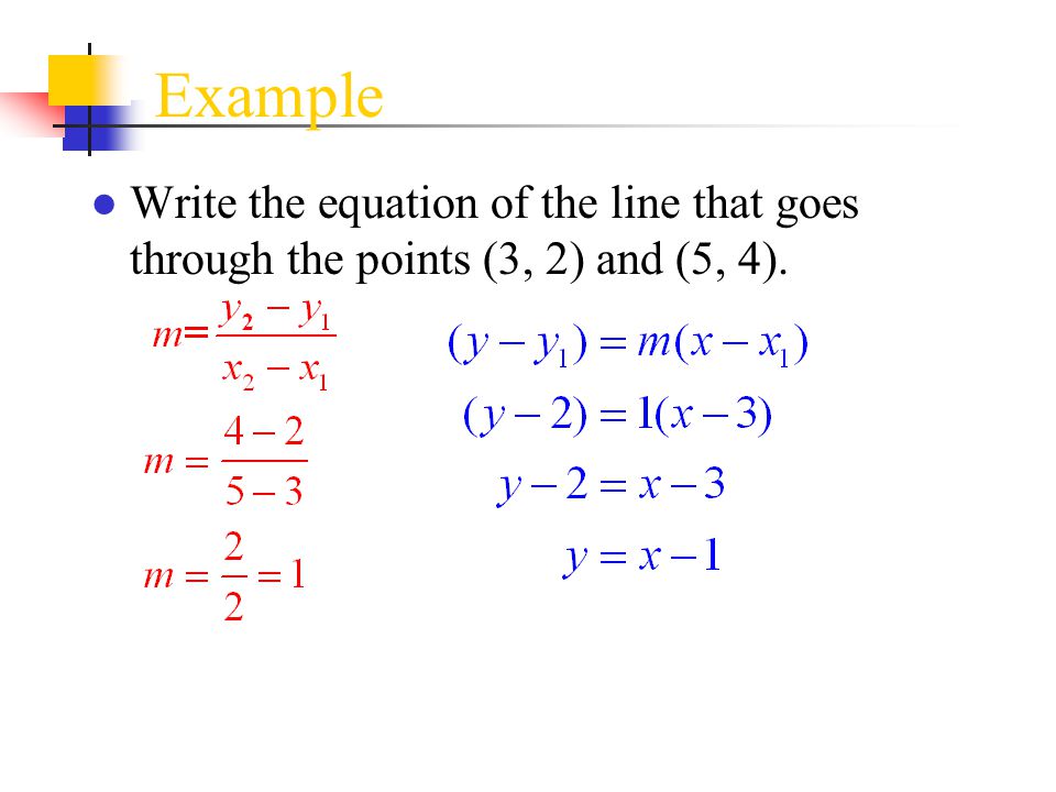 Example Write the equation of the line that goes through the points (3, 2) and (5, 4).