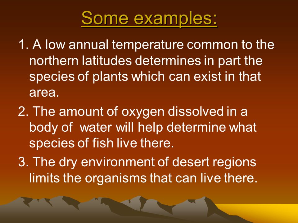 Some examples: 1. A low annual temperature common to the northern latitudes determines in part the species of plants which can exist in that area.