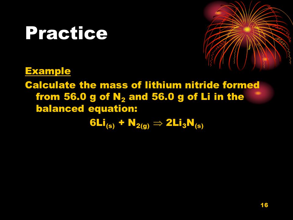 Practice Example. Calculate the mass of lithium nitride formed from 56.0 g of N2 and 56.0 g of Li in the balanced equation: