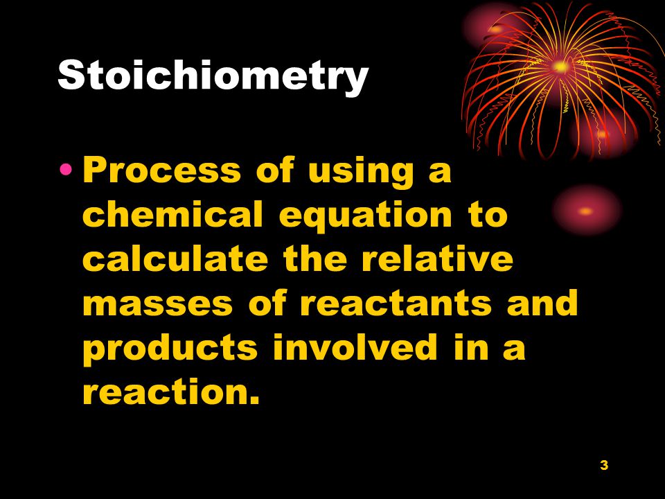 Stoichiometry Process of using a chemical equation to calculate the relative masses of reactants and products involved in a reaction.