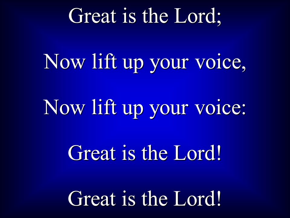 Great is the Lord; Now lift up your voice, Now lift up your voice: Great is the Lord!