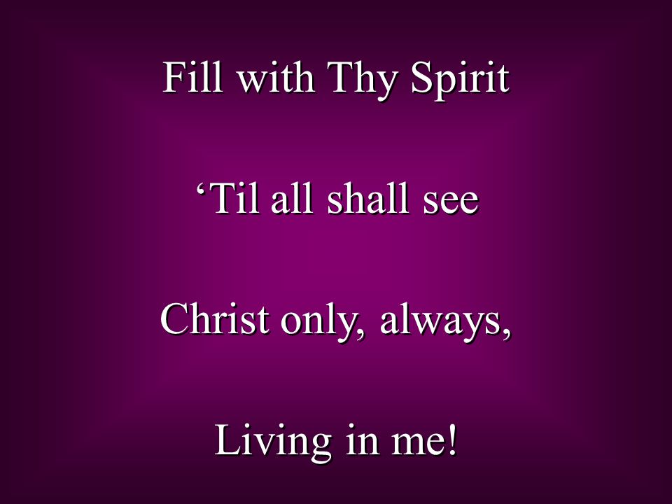 Fill with Thy Spirit ‘Til all shall see Christ only, always, Living in me!
