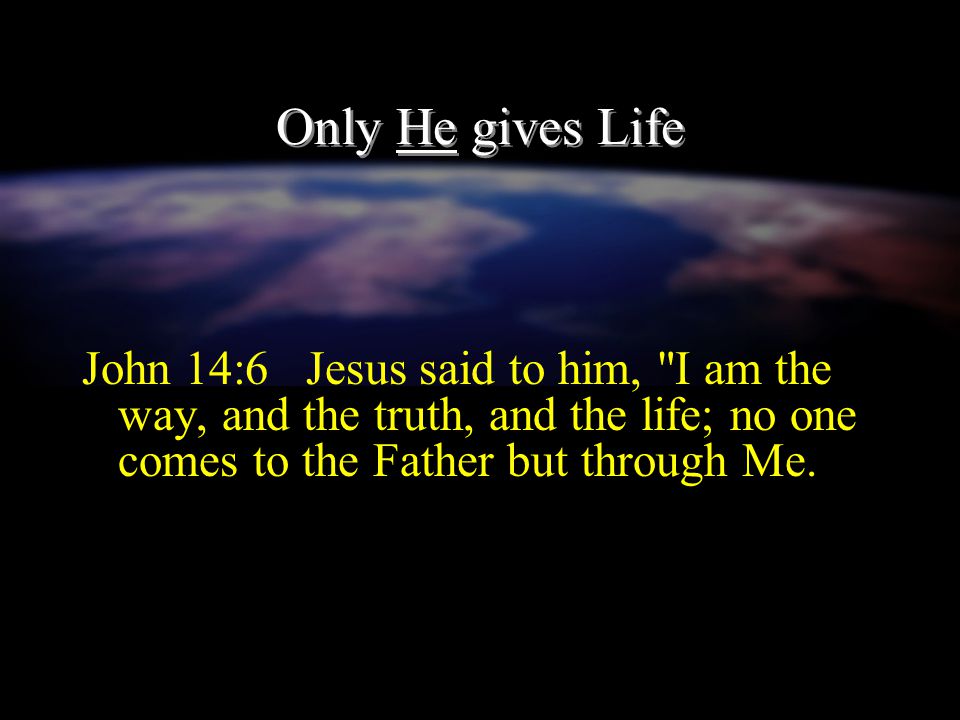 Only He gives Life John 14:6 Jesus said to him, I am the way, and the truth, and the life; no one comes to the Father but through Me.
