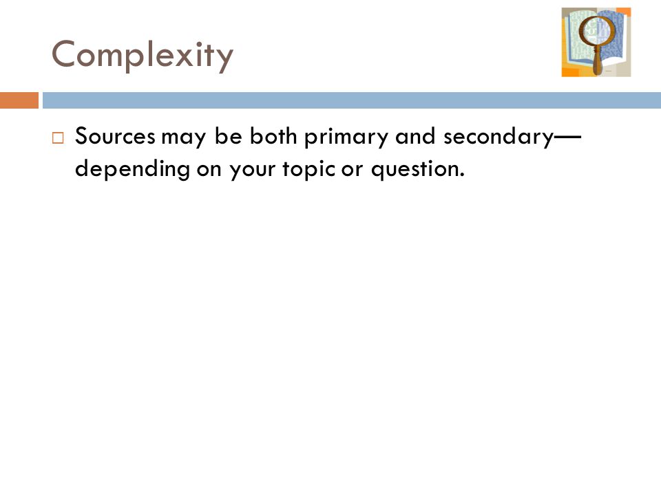 Complexity Sources may be both primary and secondary— depending on your topic or question.