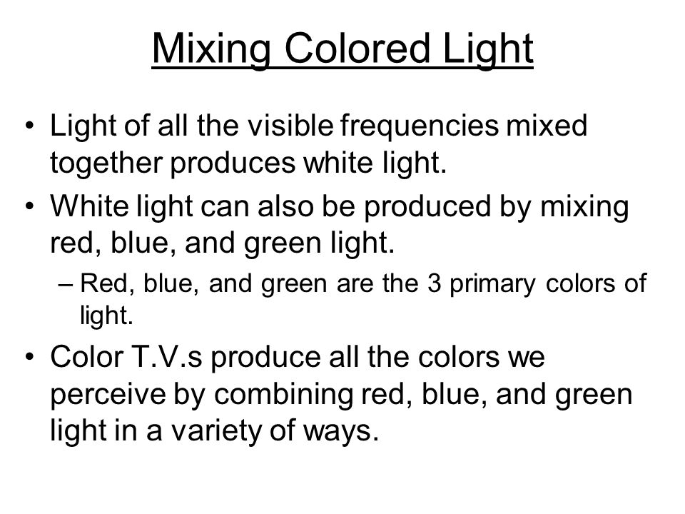 Mixing Colored Light Light of all the visible frequencies mixed together produces white light.