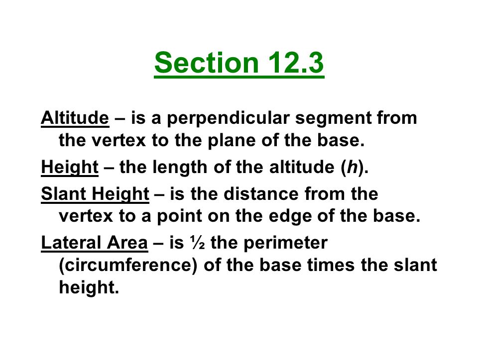 Section 12.3 Altitude – is a perpendicular segment from the vertex to the plane of the base. Height – the length of the altitude (h).