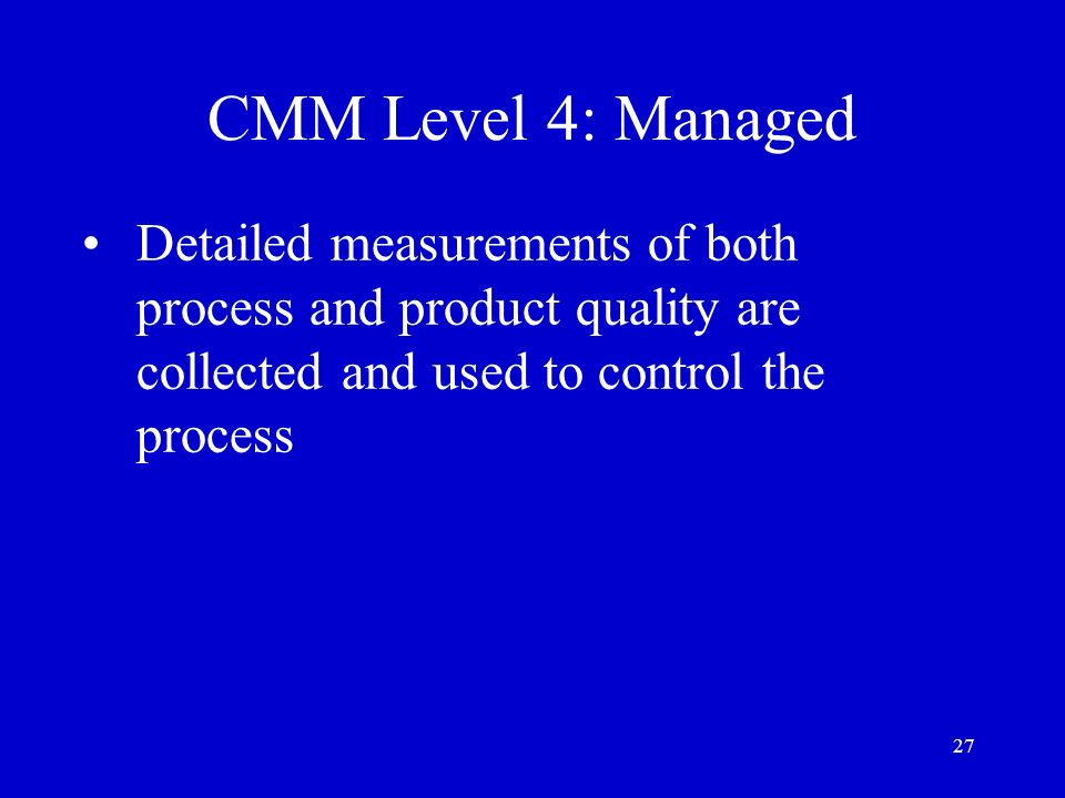 CMM Level 4: Managed Detailed measurements of both process and product quality are collected and used to control the process.