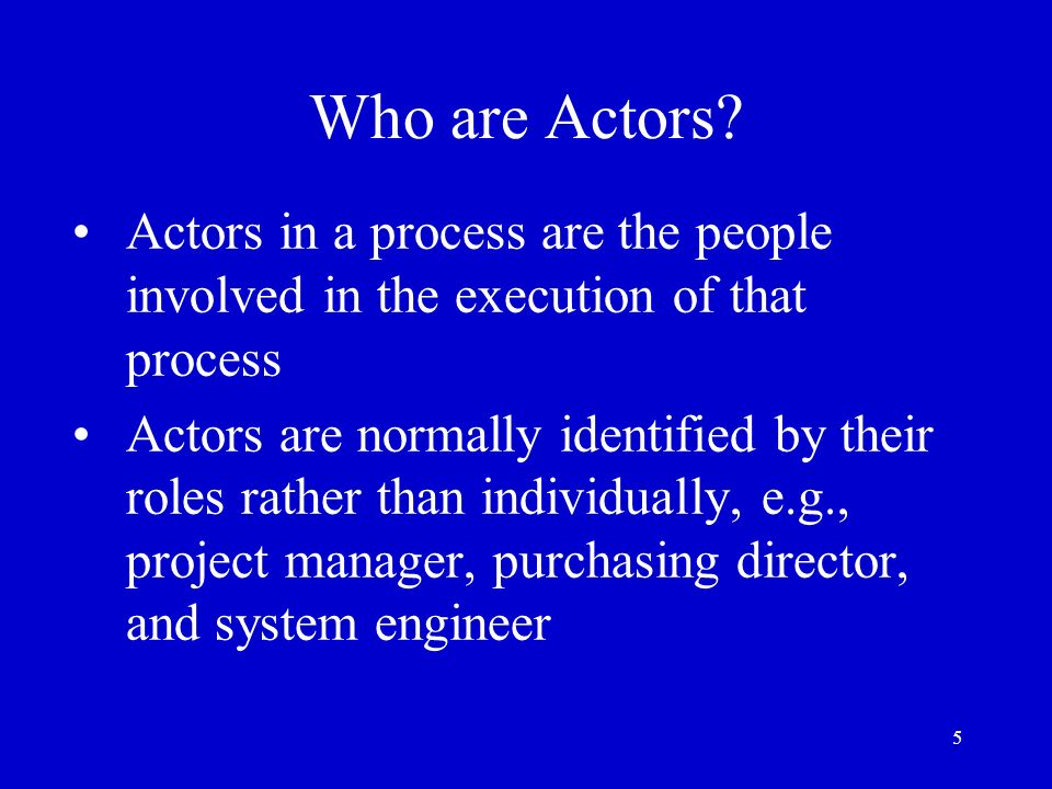 Who are Actors Actors in a process are the people involved in the execution of that process.