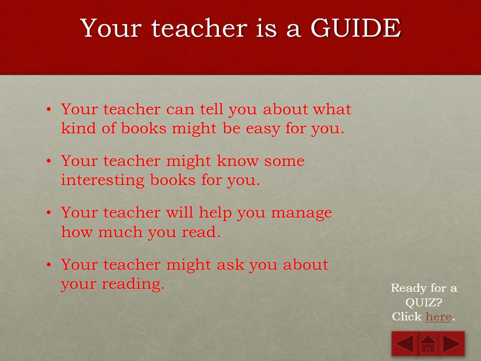 Your teacher is a GUIDE Your teacher can tell you about what kind of books might be easy for you.