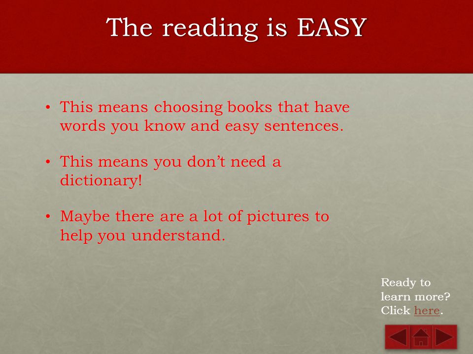 The reading is EASY This means choosing books that have words you know and easy sentences. This means you don’t need a dictionary!