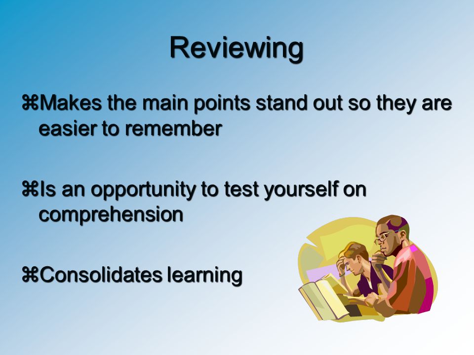 Reviewing Makes the main points stand out so they are easier to remember. Is an opportunity to test yourself on comprehension.