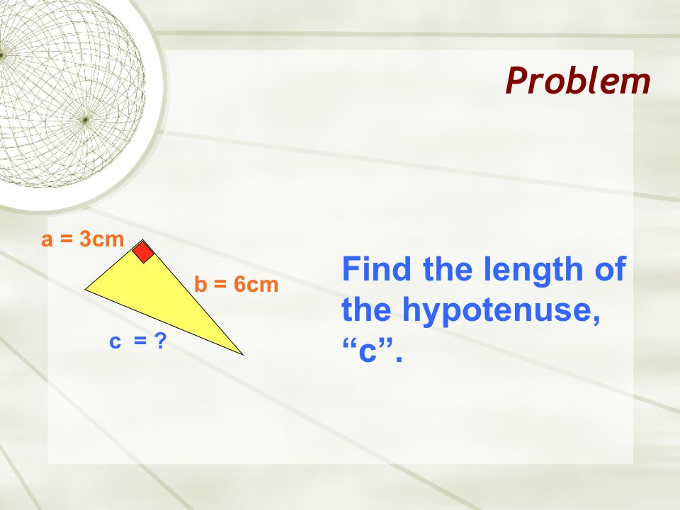 Problem a = 3cm Find the length of the hypotenuse, c . b = 6cm c =