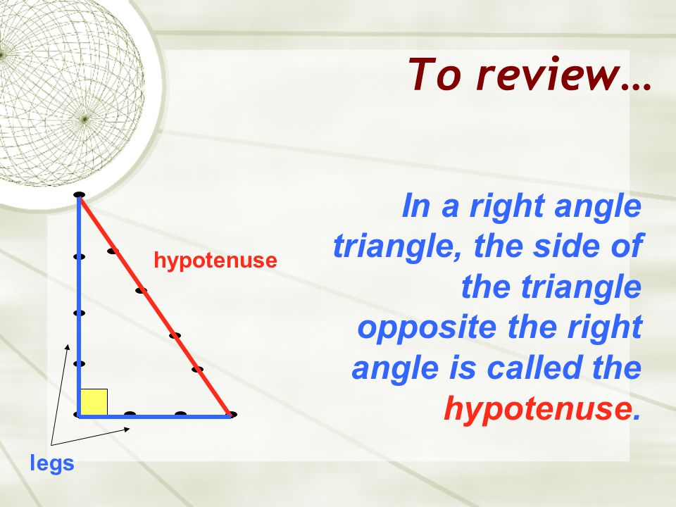 To review… In a right angle triangle, the side of the triangle opposite the right angle is called the hypotenuse.