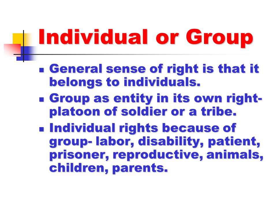 Individual or Group General sense of right is that it belongs to individuals. Group as entity in its own right-platoon of soldier or a tribe.
