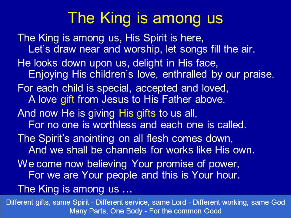The King is among us The King is among us, His Spirit is here, Let’s draw near and worship, let songs fill the air.