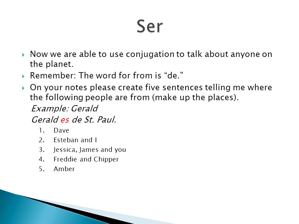 Ser Now we are able to use conjugation to talk about anyone on the planet. Remember: The word for from is de.