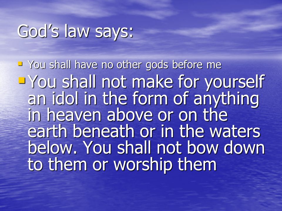 God’s law says: You shall have no other gods before me.