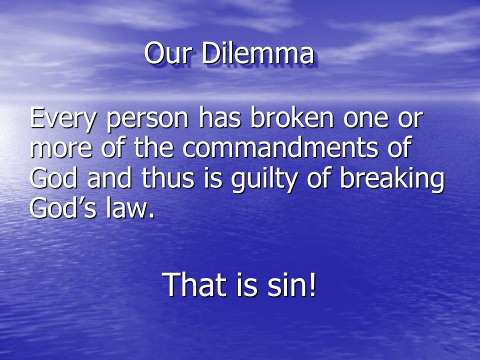Our Dilemma Every person has broken one or more of the commandments of God and thus is guilty of breaking God’s law.