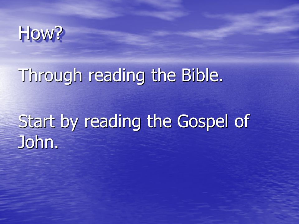 How Through reading the Bible. Start by reading the Gospel of John.