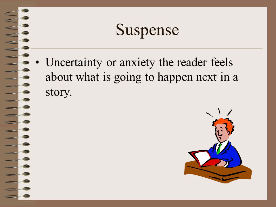 Suspense Uncertainty or anxiety the reader feels about what is going to happen next in a story.