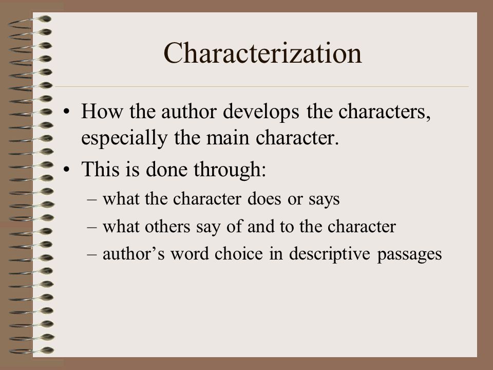 Characterization How the author develops the characters, especially the main character. This is done through: