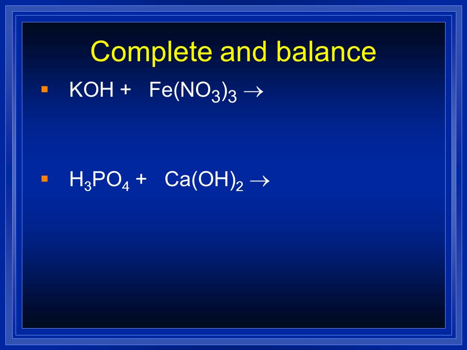 Complete and balance KOH + Fe(NO3)3 ® H3PO4 + Ca(OH)2 ®.
