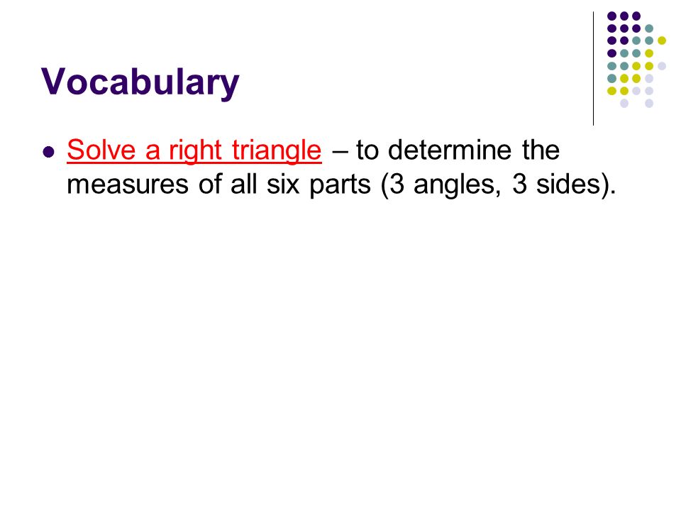 Vocabulary Solve a right triangle – to determine the measures of all six parts (3 angles, 3 sides).