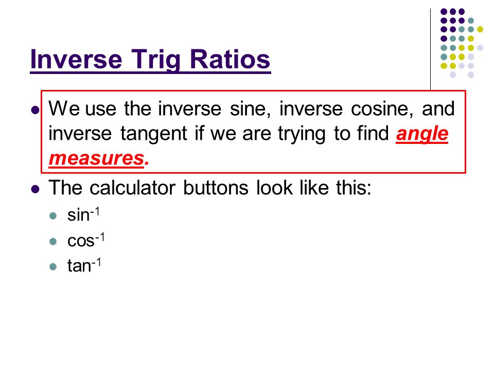 Inverse Trig Ratios We use the inverse sine, inverse cosine, and inverse tangent if we are trying to find angle measures.