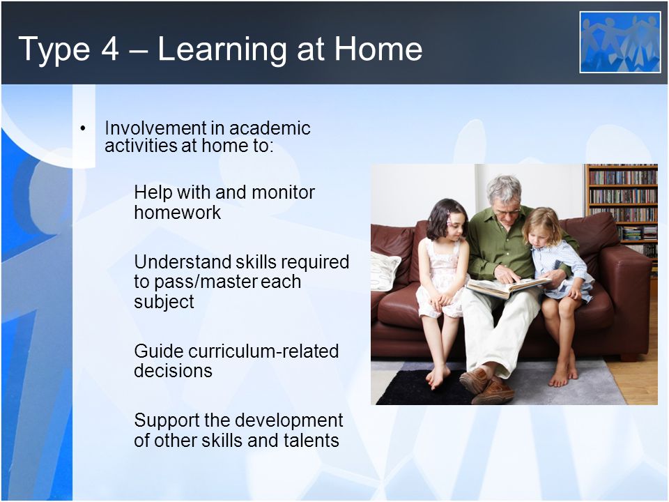 Type 4 – Learning at Home Involvement in academic activities at home to: Help with and monitor homework.
