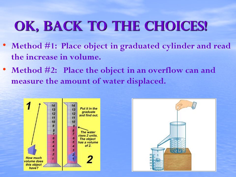 OK, back to the choices! Method #1: Place object in graduated cylinder and read the increase in volume.