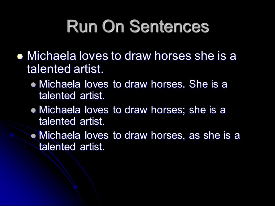 Run On Sentences Michaela loves to draw horses she is a talented artist. Michaela loves to draw horses. She is a talented artist.