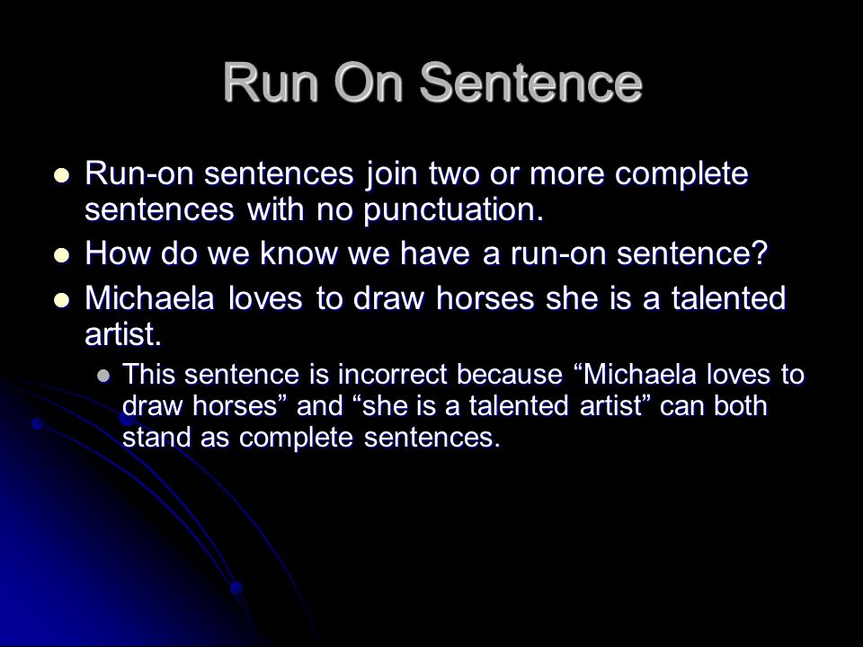 Run On Sentence Run-on sentences join two or more complete sentences with no punctuation. How do we know we have a run-on sentence