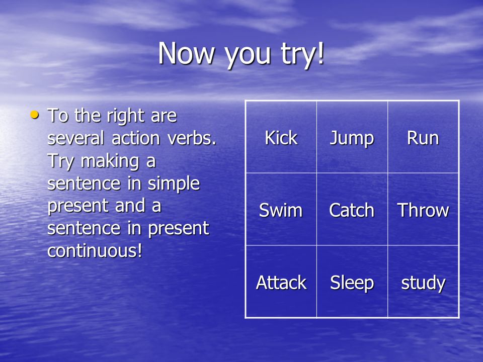 Now you try! To the right are several action verbs. Try making a sentence in simple present and a sentence in present continuous!