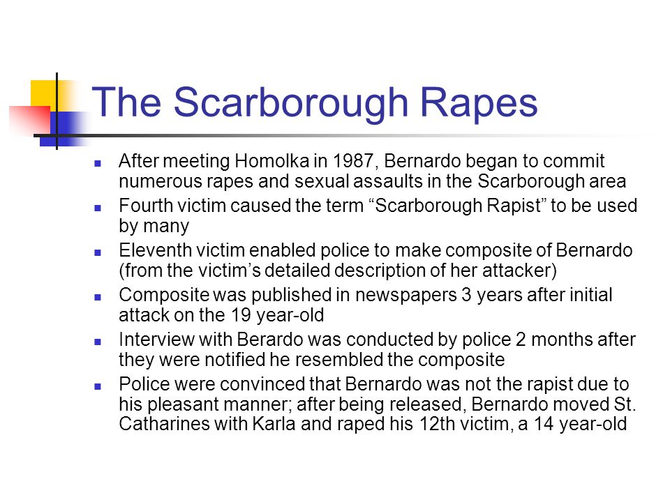 The Scarborough Rapes After meeting Homolka in 1987, Bernardo began to commit numerous rapes and sexual assaults in the Scarborough area.