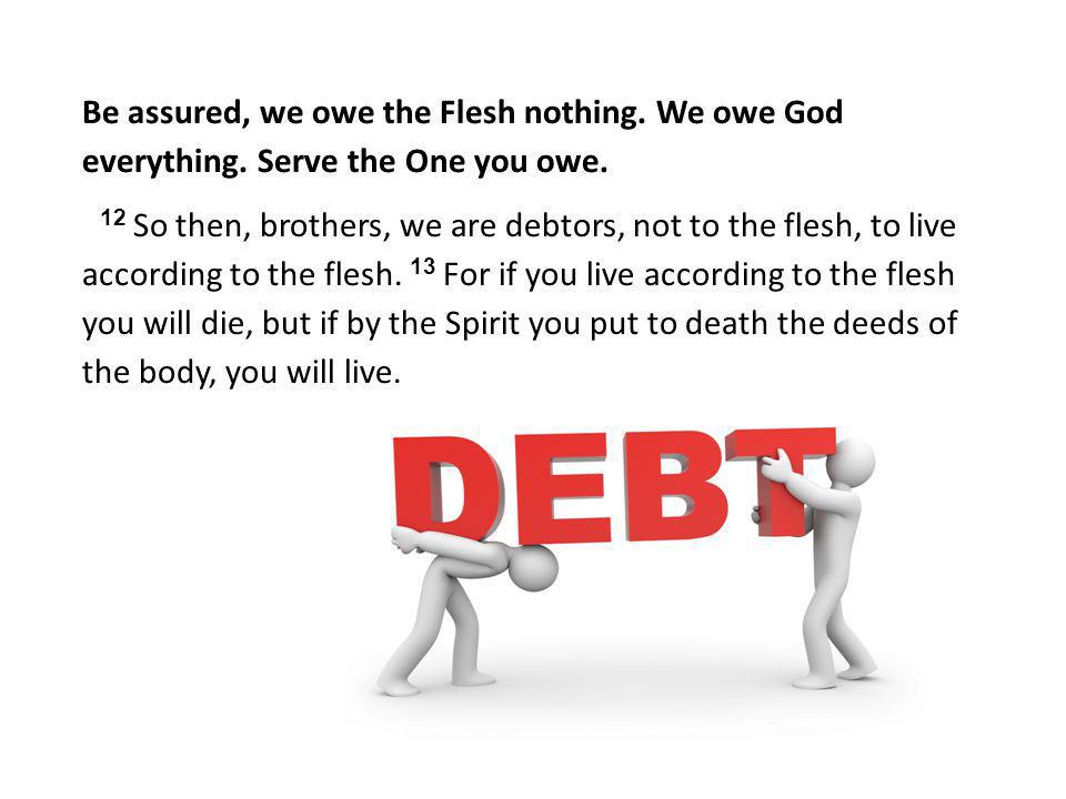 Be assured, we owe the Flesh nothing. We owe God everything