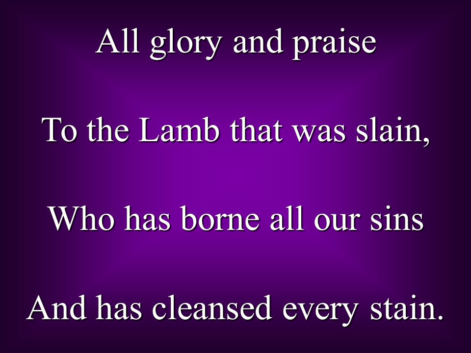 To the Lamb that was slain, Who has borne all our sins