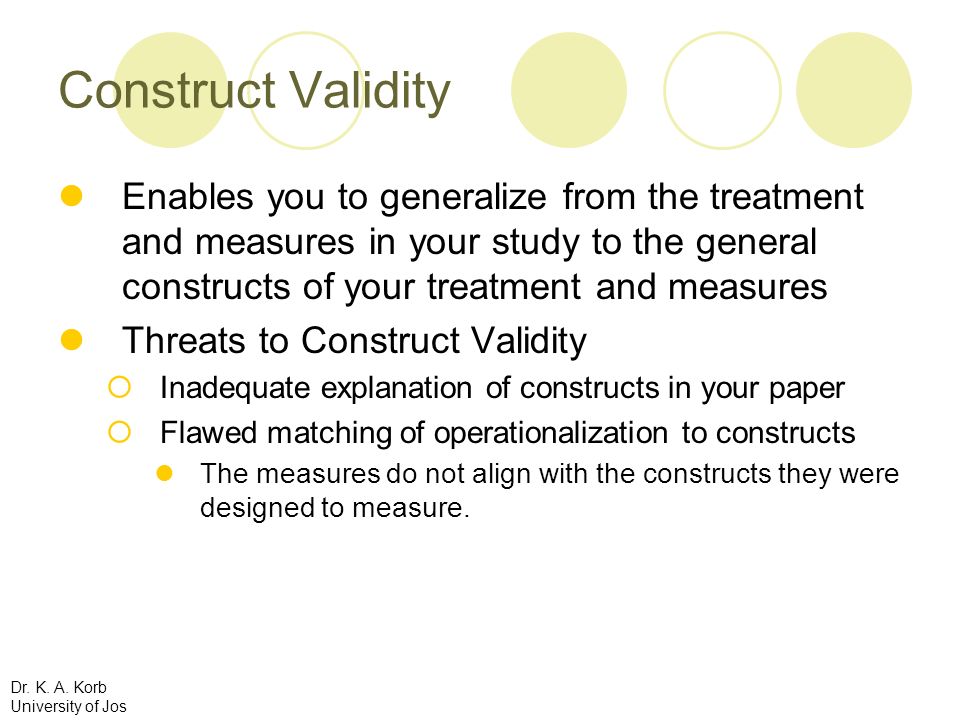 Construct Validity Enables you to generalize from the treatment and measures in your study to the general constructs of your treatment and measures.