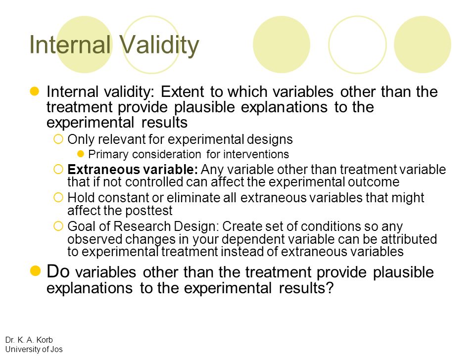 Internal Validity Internal validity: Extent to which variables other than the treatment provide plausible explanations to the experimental results.