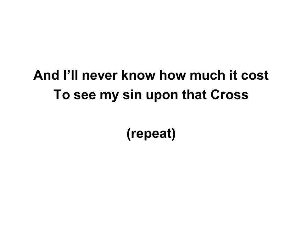 And I’ll never know how much it cost To see my sin upon that Cross