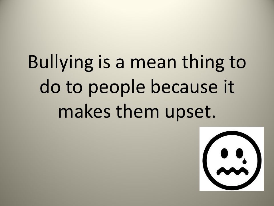 Bullying is a mean thing to do to people because it makes them upset.